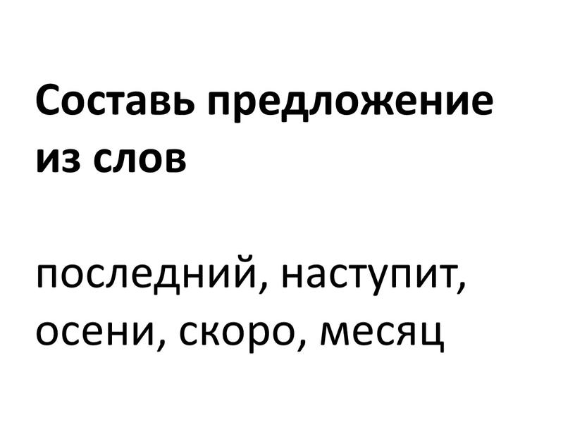 Составь предложение из слов последний, наступит, осени, скоро, месяц