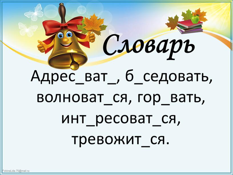 Словарь Адрес_ват_, б_седовать, волноват_ся, гор_вать, инт_ресоват_ся, тревожит_ся