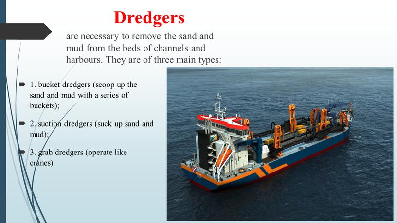 Dredgers are necessary to remove the sand and mud from the beds of channels and harbours