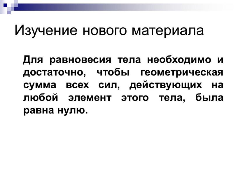 Изучение нового материала Для равновесия тела необходимо и достаточно, чтобы геометрическая сумма всех сил, действующих на любой элемент этого тела, была равна нулю