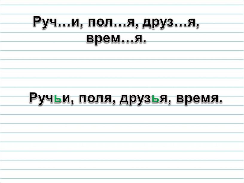 Руч…и, пол…я, друз…я, врем…я. Ручьи, поля, друзья, время