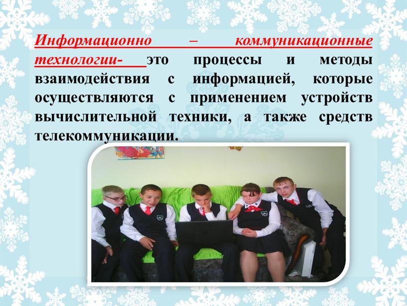 Информационно – коммуникационные технологии- это процессы и методы взаимодействия с информацией, которые осуществляются с применением устройств вычислительной техники, а также средств телекоммуникации