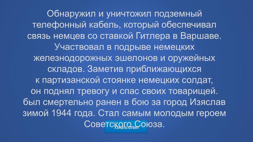 Узнать ответ Обнаружил и уничтожил подземный телефонный кабель, который обеспечивал связь немцев со ставкой