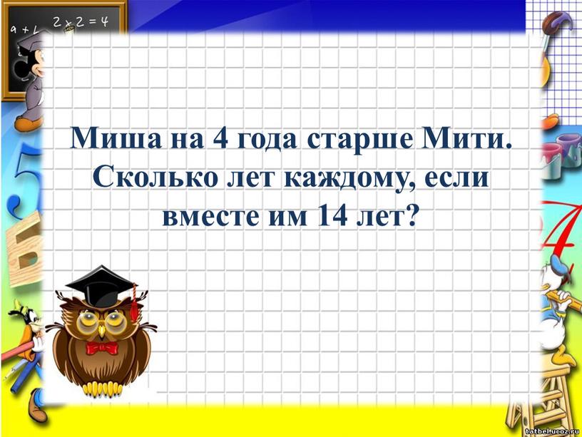 Миша на 4 года старше Мити. Сколько лет каждому, если вместе им 14 лет?