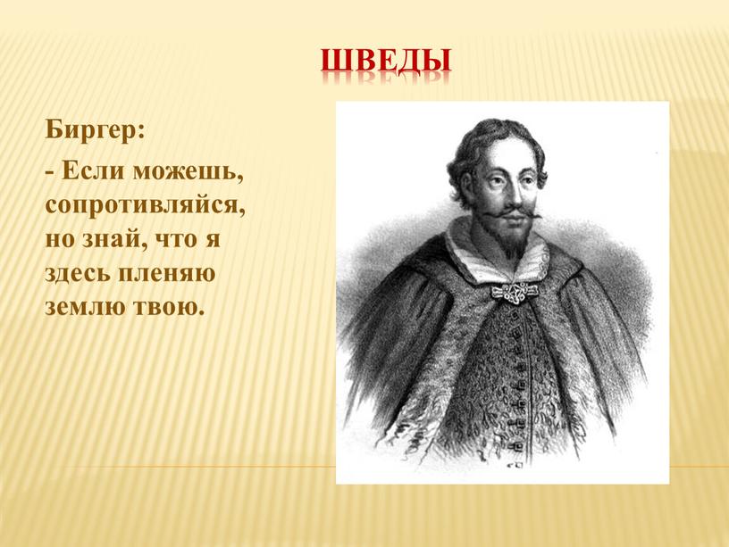 Шведы Биргер: - Если можешь, сопротивляйся, но знай, что я здесь пленяю землю твою