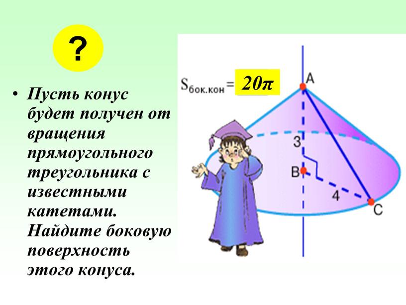 Пусть конус будет получен от вращения прямоугольного треугольника с известными катетами