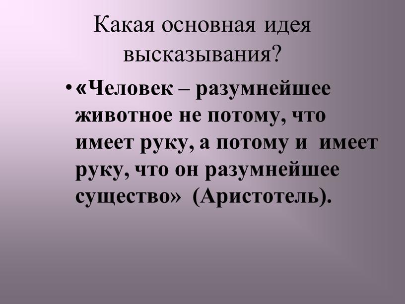 Какая основная идея высказывания? «Человек – разумнейшее животное не потому, что имеет руку, а потому и имеет руку, что он разумнейшее существо» (Аристотель)