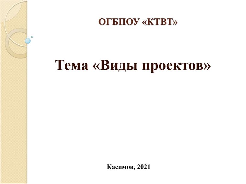 Касимов, 2021 ОГБПОУ «КТВТ» Тема «Виды проектов»