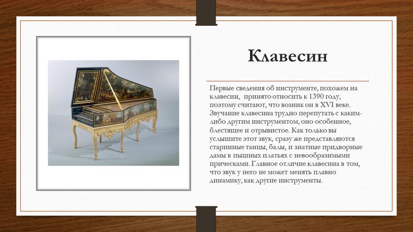 Клавесин Первые сведения об инструменте, похожем на клавесин, принято относить к 1390 году, поэтому считают, что возник он в