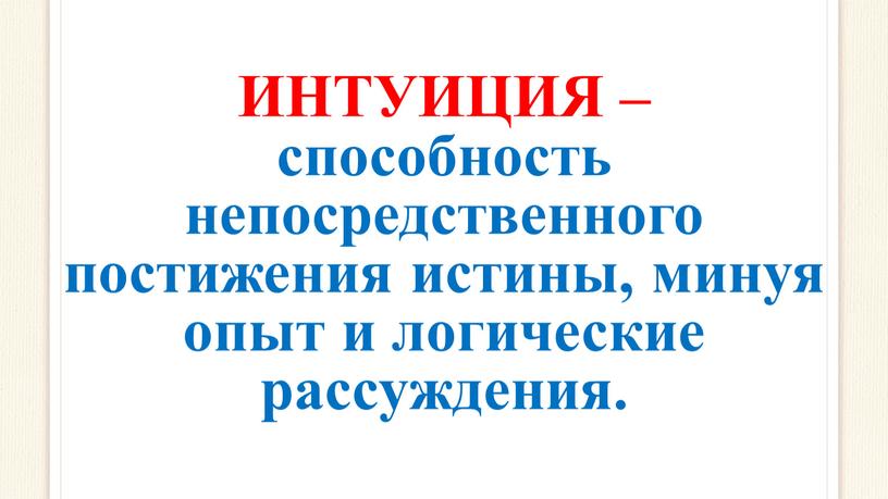 ИНТУИЦИЯ – способность непосредственного постижения истины, минуя опыт и логические рассуждения