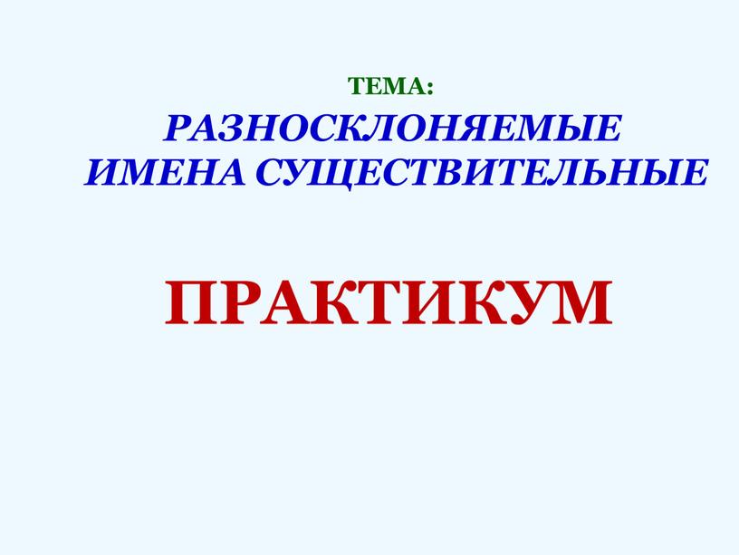 ТЕМА: РАЗНОСКЛОНЯЕМЫЕ ИМЕНА СУЩЕСТВИТЕЛЬНЫЕ