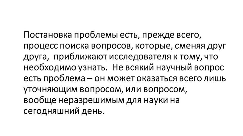 Постановка проблемы есть, прежде всего, процесс поиска вопросов, которые, сменяя друг друга, приближают исследователя к тому, что необходимо узнать