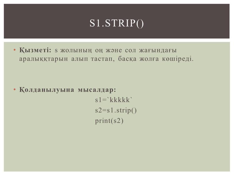 Қызметі: s жолының оң және сол жағындағы аралыққтарын алып тастап, басқа жолға көшіреді. Қолданылуына мысалдар: s1=`kkkkk` s2=s1.strip() print(s2) s1.strip()