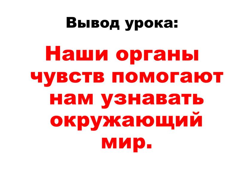 Вывод урока: Наши органы чувств помогают нам узнавать окружающий мир