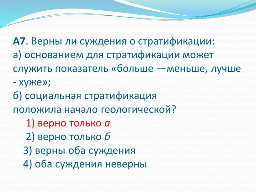 А7 . Верны ли суждения о стратификации: а) основанием для стратификации может служить показатель «больше —меньше, лучше - хуже»; б) социальная стратификация положила начало геологической?…