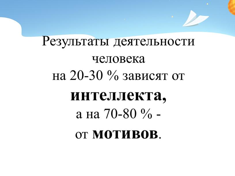 Результаты деятельности человека на 20-30 % зависят от интеллекта, а на 70-80 % - от мотивов