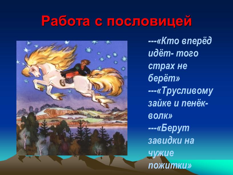 Работа с пословицей ---«Кто вперёд идёт- того страх не берёт» ---«Трусливому зайке и пенёк-волк» ---«Берут завидки на чужие пожитки»