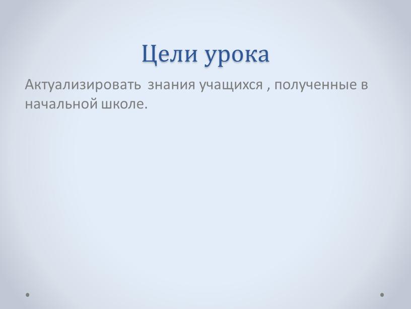 Цели урока Актуализировать знания учащихся , полученные в начальной школе