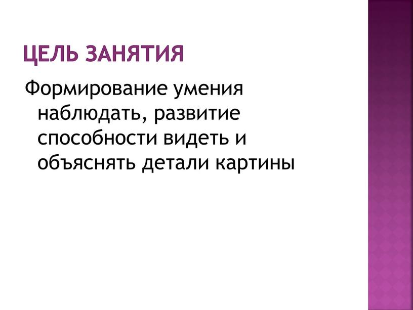 Цель занятия Формирование умения наблюдать, развитие способности видеть и объяснять детали картины