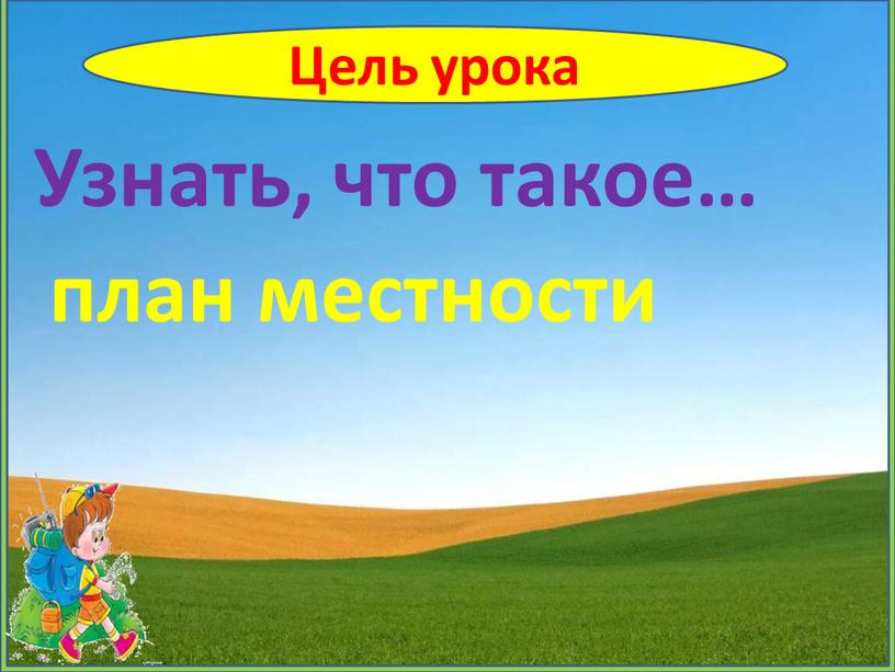 Цель урока Узнать, что такое… план местности