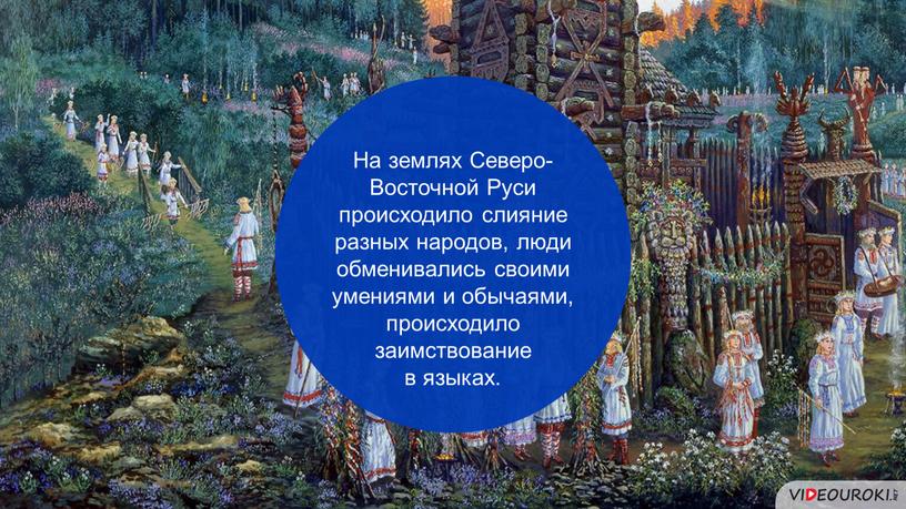 На землях Северо-Восточной Руси происходило слияние разных народов, люди обменивались своими умениями и обычаями, происходило заимствование в языках