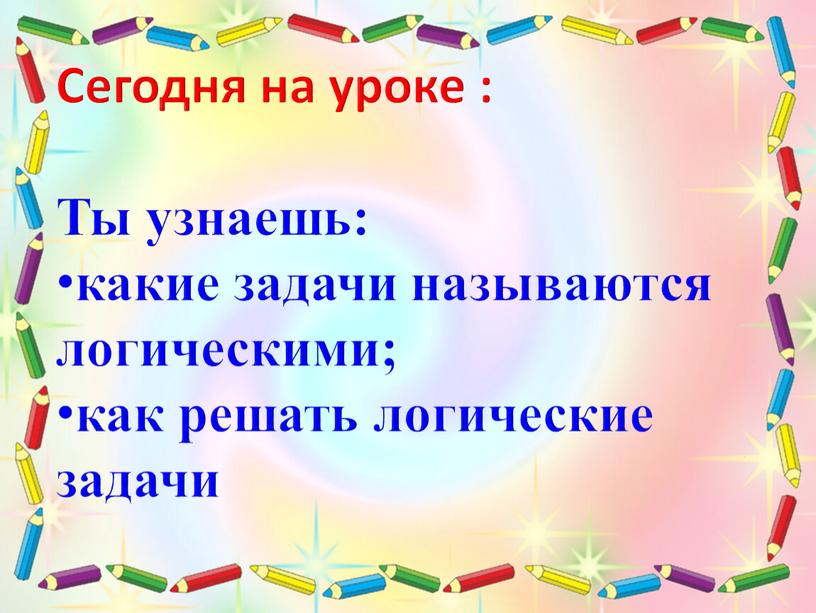 Сегодня на уроке : Ты узнаешь: какие задачи называются логическими; как решать логические задачи