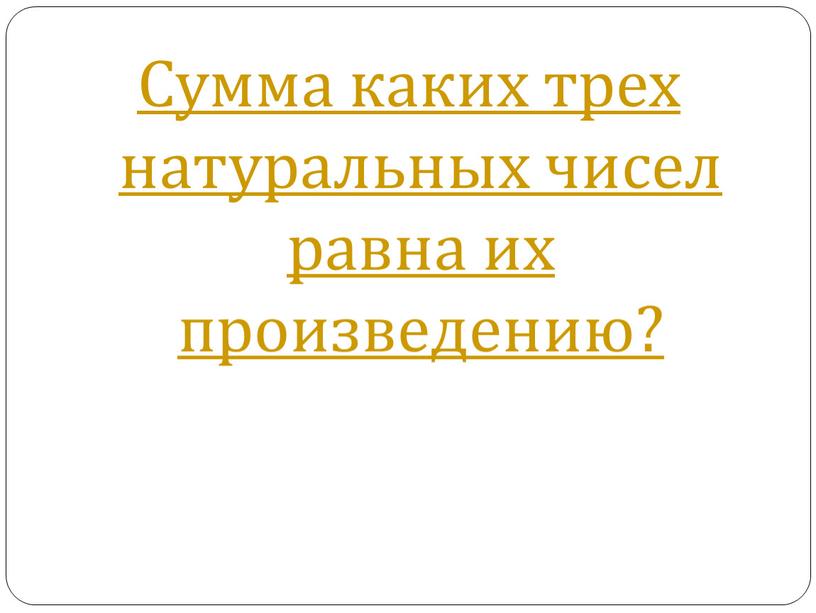 Сумма каких трех натуральных чисел равна их произведению?