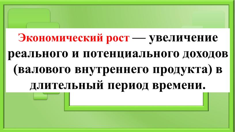 Экономический рост — увеличение реального и потенциального доходов (валового внутреннего продукта) в длительный период времени