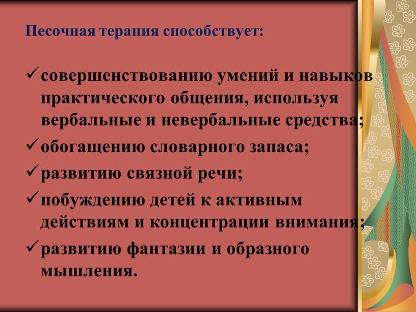 Песочная терапия способствует: совершенствованию умений и навыков практического общения, используя вербальные и невербальные средства; обогащению словарного запаса; развитию связной речи; побуждению детей к активным действиям…