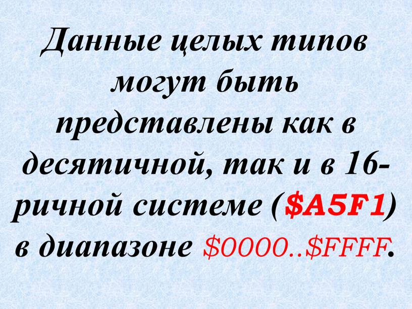 Данные целых типов могут быть представлены как в десятичной, так и в 16-ричной системе ($A5F1) в диапазоне $0000