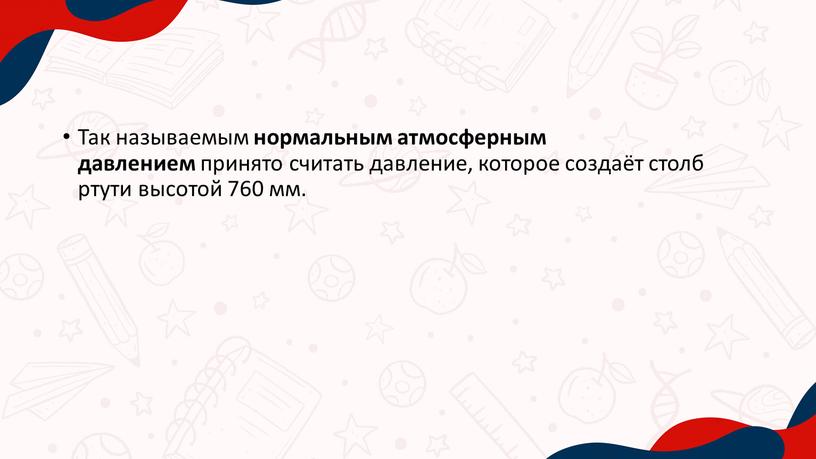 Так называемым нормальным атмосферным давлением принято считать давление, которое создаёт столб ртути высотой 760 мм