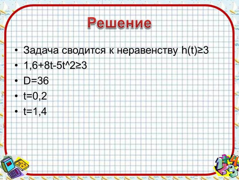 Решение Задача сводится к неравенству h(t)≥3 1,6+8t-5t^2≥3