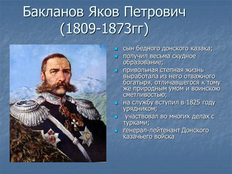 Бакланов Яков Петрович (1809-1873гг) сын бедного донского казака; получил весьма скудное образование; привольная степная жизнь выработала из него отважного богатыря, отличавшегося к тому же природным…