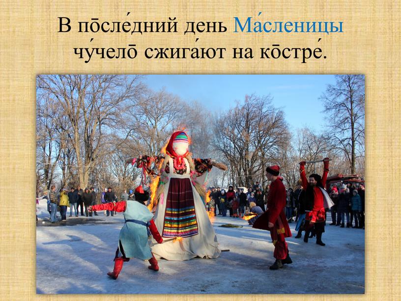 В пōсле́дний день Ма́сленицы чу́челō сжига́ют на кōстре́