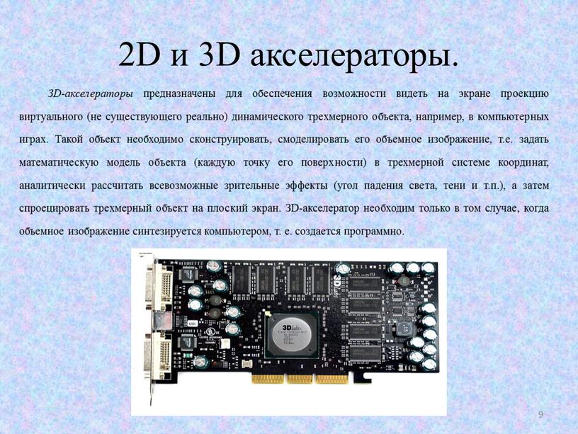 D и 3D акселераторы. ЗD-акселераторы предназначены для обеспечения возможнос­ти видеть на экране проекцию виртуального (не существующего реально) динамического трехмерного объекта, например, в ком­пьютерных играх