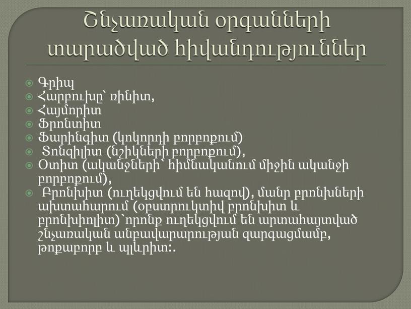 Շնչառական օրգանների տարածված հիվանդություններ Գրիպ Հարբուխը՝ ռինիտ, Հայմորիտ Ֆրոնտիտ Ֆարինգիտ (կոկորդի բորբոքում) Տոնզիլիտ (նշիկների բորբոքում), Օտիտ (ականջների` հիմնականում միջին ականջի բորբոքում), Բրոնխիտ (ուղեկցվում են հազով),…