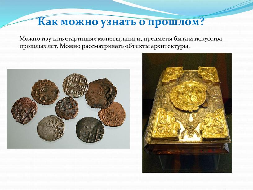 Как можно узнать о прошлом? Можно изучать старинные монеты, книги, предметы быта и искусства прошлых лет