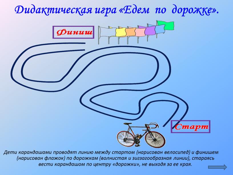 Дети карандашами проводят линию между стартом (нарисован велосипед) и финишем (нарисован флажок) по дорожкам (волнистая и зигзагообразная линии), стараясь вести карандашом по центру «дорожки», не…