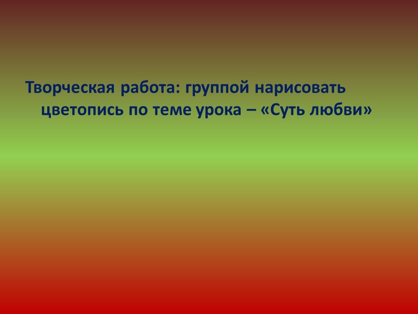 Творческая работа: группой нарисовать цветопись по теме урока – «Суть любви»