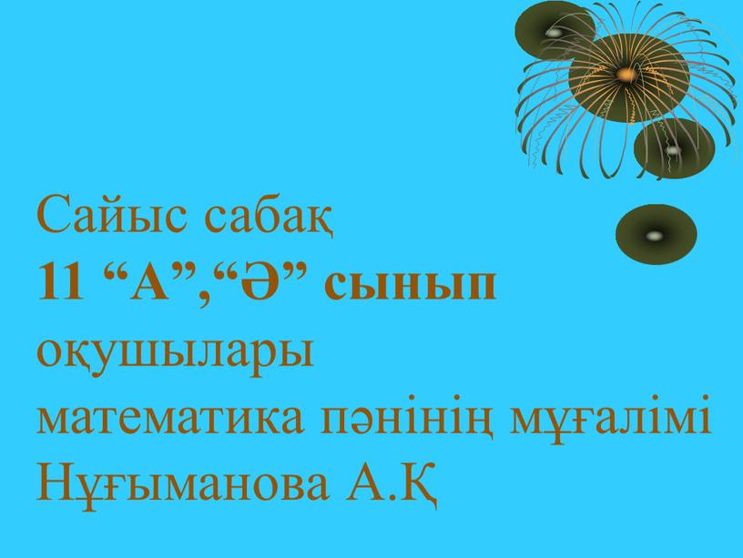 Сайыс сабақ 11 “А”,“Ә” сынып оқушылары математика пәнінің мұғалімі