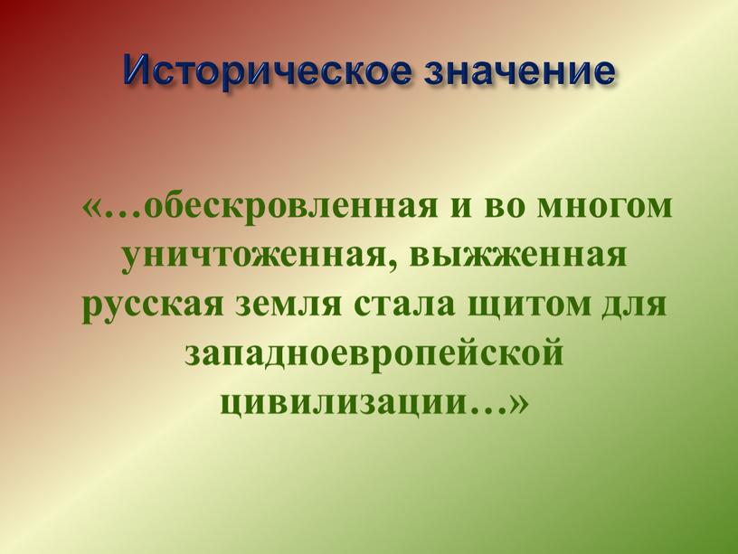 Историческое значение «…обескровленная и во многом уничтоженная, выжженная русская земля стала щитом для западноевропейской цивилизации…»