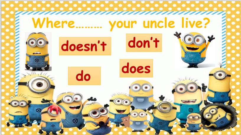 Where……… your uncle live? doesn’t don’t does do