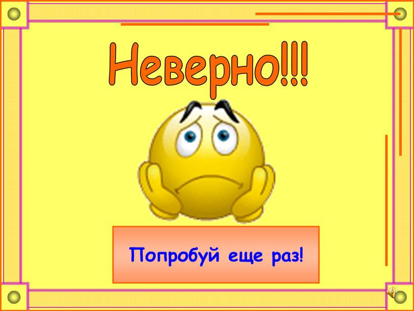 Неверно!!! Попробуй еще раз!