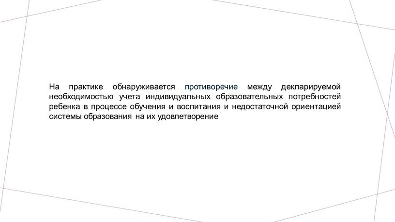 На практике обнаруживается противоречие между декларируемой необходимостью учета индивидуальных образовательных потребностей ребенка в процессе обучения и воспитания и недостаточной ориентацией системы образования на их удовлетворение