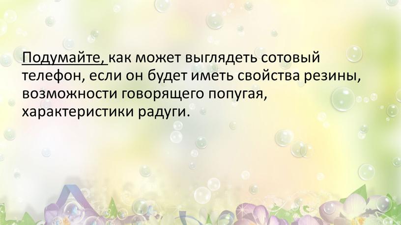 Подумайте, как может выглядеть сотовый телефон, если он будет иметь свойства резины, возможности говорящего попугая, характеристики радуги