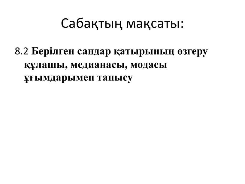 Сабақтың мақсаты: 8.2 Берілген сандар қатырының өзгеру құлашы, медианасы, модасы ұғымдарымен танысу