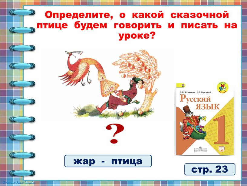 Определите, о какой сказочной птице будем говорить и писать на уроке? жар - птица