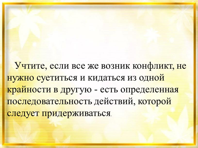 Учтите, если все же возник конфликт, не нужно суетиться и кидаться из одной крайности в другую - есть определенная последовательность действий, которой следует придерживаться