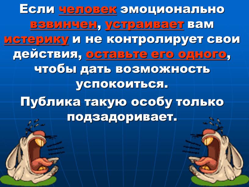 Если человек эмоционально взвинчен, устраивает вам истерику и не контролирует свои действия, оставьте его одного, чтобы дать возможность успокоиться