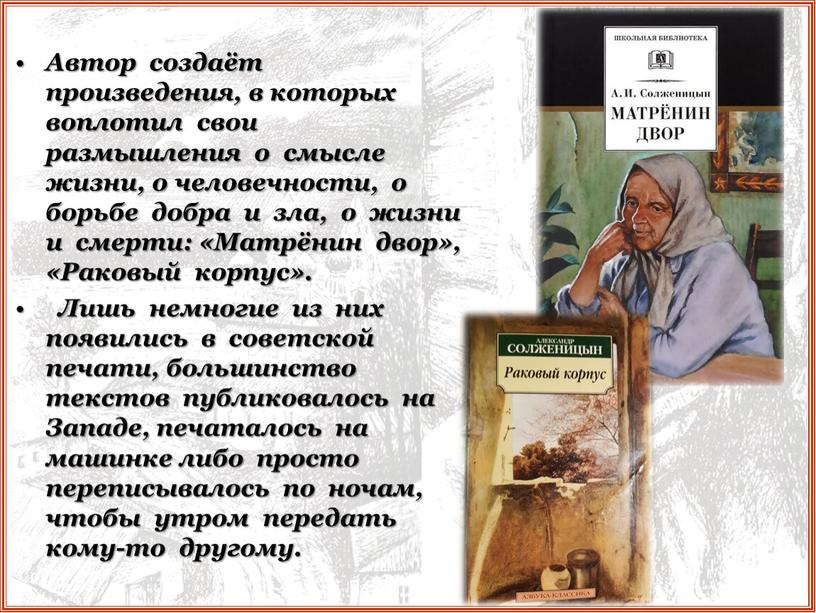 Автор создаёт произведения, в которых воплотил свои размышления о смысле жизни, о человечности, о борьбе добра и зла, о жизни и смерти: «Матрёнин двор», «Раковый…